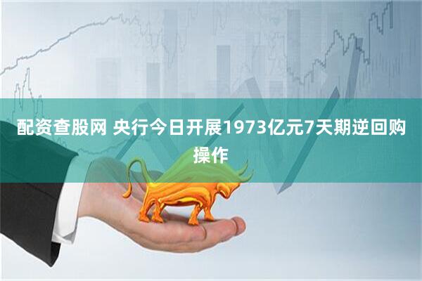 配资查股网 央行今日开展1973亿元7天期逆回购操作
