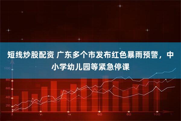 短线炒股配资 广东多个市发布红色暴雨预警，中小学幼儿园等紧急停课