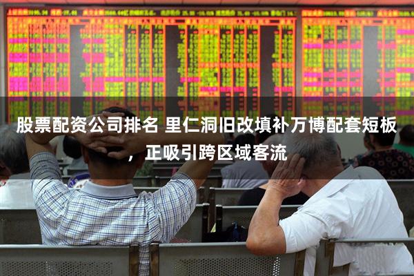 股票配资公司排名 里仁洞旧改填补万博配套短板，正吸引跨区域客流
