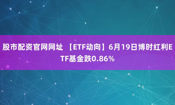 股市配资官网网址 【ETF动向】6月19日博时红利ETF基金跌0.86%