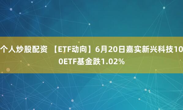 个人炒股配资 【ETF动向】6月20日嘉实新兴科技100ETF基金跌1.02%
