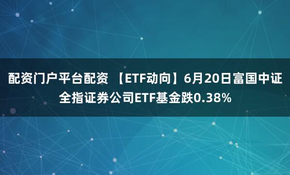 配资门户平台配资 【ETF动向】6月20日富国中证全指证券公司ETF基金跌0.38%