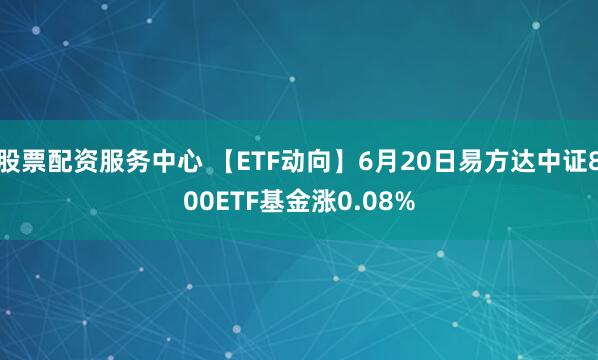 股票配资服务中心 【ETF动向】6月20日易方达中证800ETF基金涨0.08%