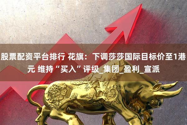 股票配资平台排行 花旗：下调莎莎国际目标价至1港元 维持“买入”评级_集团_盈利_宣派