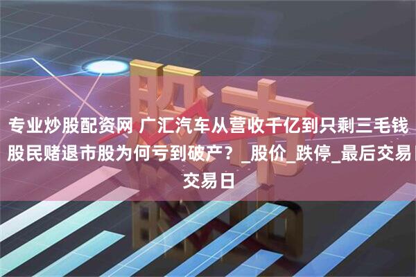 专业炒股配资网 广汇汽车从营收千亿到只剩三毛钱！股民赌退市股为何亏到破产？_股价_跌停_最后交易日