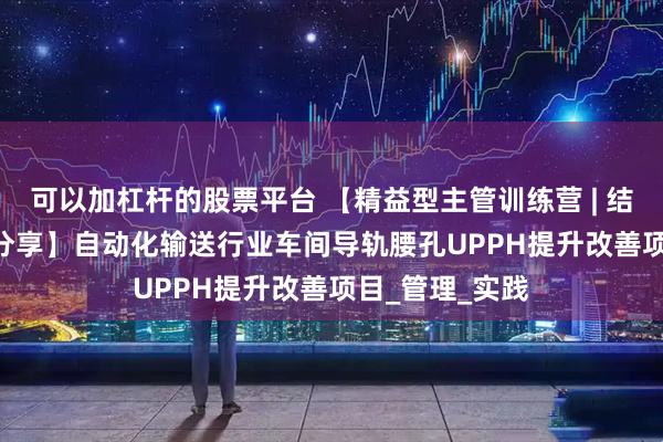 可以加杠杆的股票平台 【精益型主管训练营 | 结营仪式 | 学员分享】自动化输送行业车间导轨腰孔UPPH提升改善项目_管理_实践