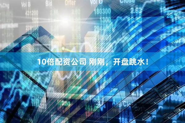 10倍配资公司 刚刚，开盘跳水！