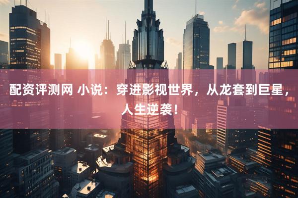 配资评测网 小说：穿进影视世界，从龙套到巨星，人生逆袭！