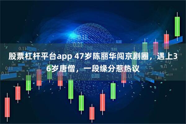 股票杠杆平台app 47岁陈丽华闯京剧圈，遇上36岁唐僧，一段缘分惹热议