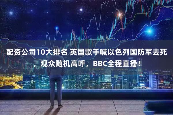 配资公司10大排名 英国歌手喊以色列国防军去死，观众随机高呼，BBC全程直播！