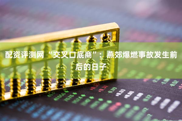 配资评测网 “交叉口底商”：燕郊爆燃事故发生前后的日子