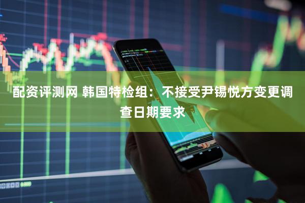 配资评测网 韩国特检组：不接受尹锡悦方变更调查日期要求