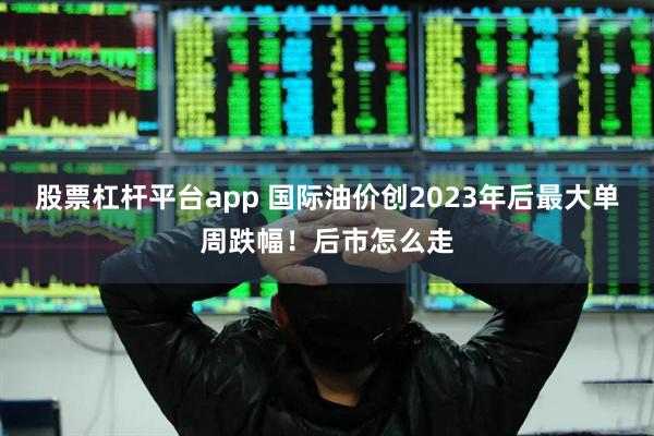 股票杠杆平台app 国际油价创2023年后最大单周跌幅！后市怎么走