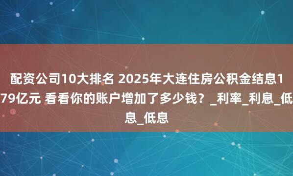 配资公司10大排名 2025年大连住房公积金结息13.79亿元 看看你的账户增加了多少钱？_利率_利息_低息