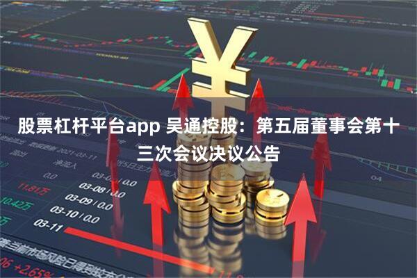 股票杠杆平台app 吴通控股：第五届董事会第十三次会议决议公告