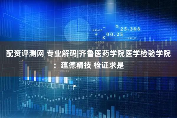 配资评测网 专业解码|齐鲁医药学院医学检验学院：蕴德精技 检证求是