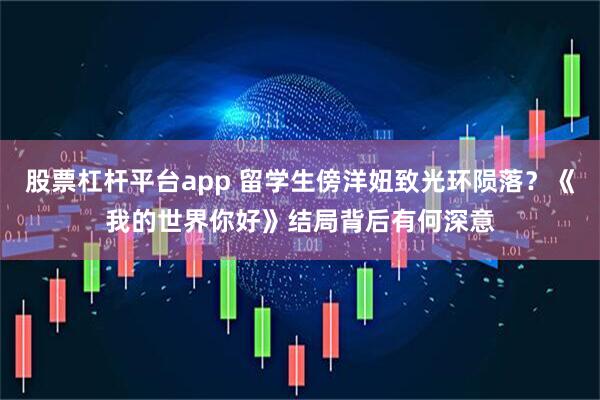 股票杠杆平台app 留学生傍洋妞致光环陨落？《我的世界你好》结局背后有何深意