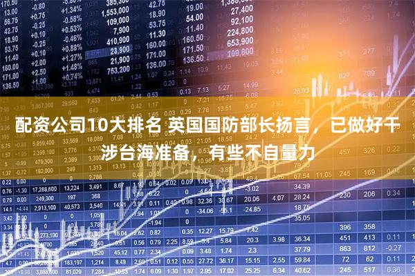 配资公司10大排名 英国国防部长扬言,已做好干涉台海准备,有些不自量力
