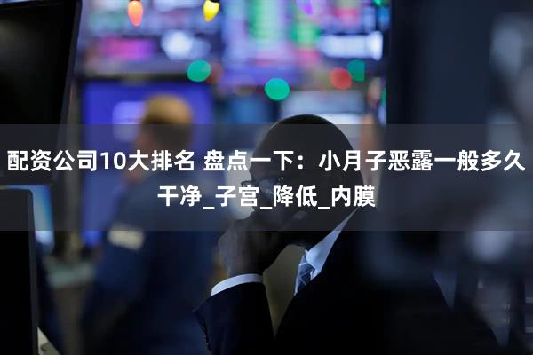 配资公司10大排名 盘点一下：小月子恶露一般多久干净_子宫_降低_内膜