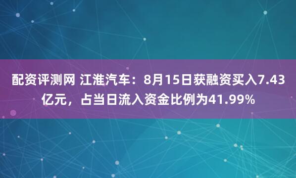 配资评测网 江淮汽车：8月15日获融资买入7.43亿元，占当日流入资金比例为41.99%
