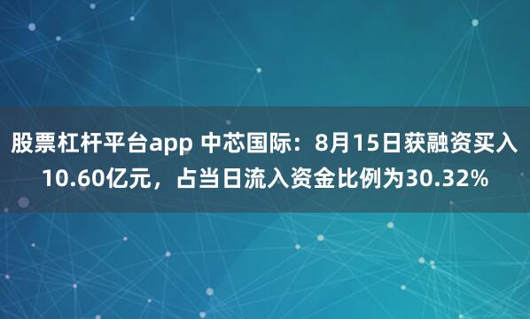 股票杠杆平台app 中芯国际：8月15日获融资买入10.60亿元，占当日流入资金比例为30.32%