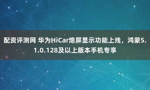 配资评测网 华为HiCar熄屏显示功能上线，鸿蒙5.1.0.128及以上版本手机专享