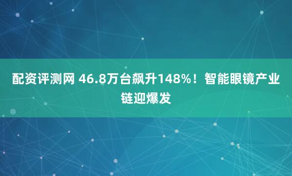 配资评测网 46.8万台飙升148%！智能眼镜产业链迎爆发