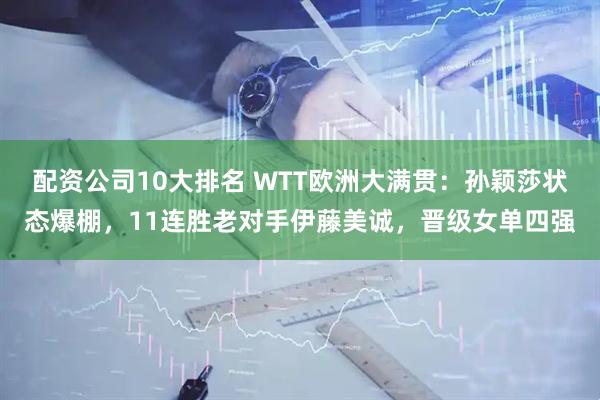 配资公司10大排名 WTT欧洲大满贯：孙颖莎状态爆棚，11连胜老对手伊藤美诚，晋级女单四强
