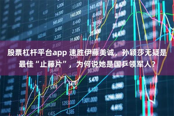 股票杠杆平台app 速胜伊藤美诚，孙颖莎无疑是最佳“止藤片”，为何说她是国乒领军人？