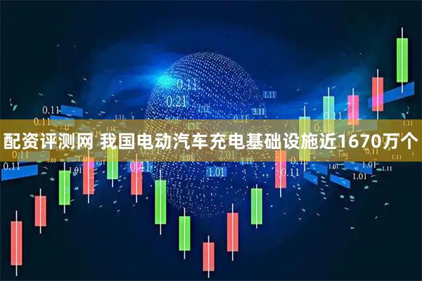 配资评测网 我国电动汽车充电基础设施近1670万个