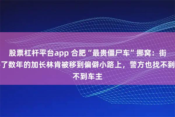 股票杠杆平台app 合肥“最贵僵尸车”挪窝：街头停了数年的加长林肯被移到偏僻小路上，警方也找不到车主