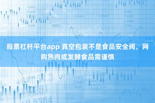 股票杠杆平台app 真空包装不是食品安全阀，网购熟肉或发酵食品需谨慎