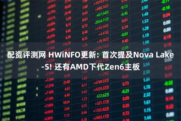 配资评测网 HWiNFO更新: 首次提及Nova Lake-S! 还有AMD下代Zen6主板