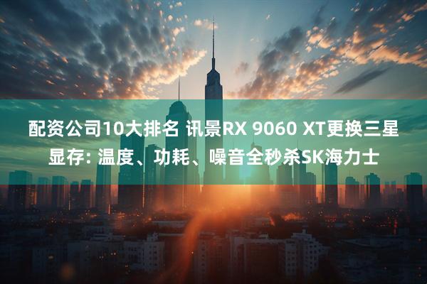 配资公司10大排名 讯景RX 9060 XT更换三星显存: 温度、功耗、噪音全秒杀SK海力士