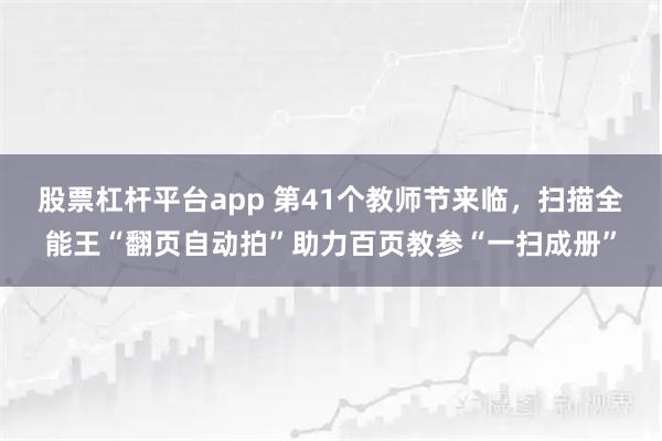 股票杠杆平台app 第41个教师节来临，扫描全能王“翻页自动拍”助力百页教参“一扫成册”