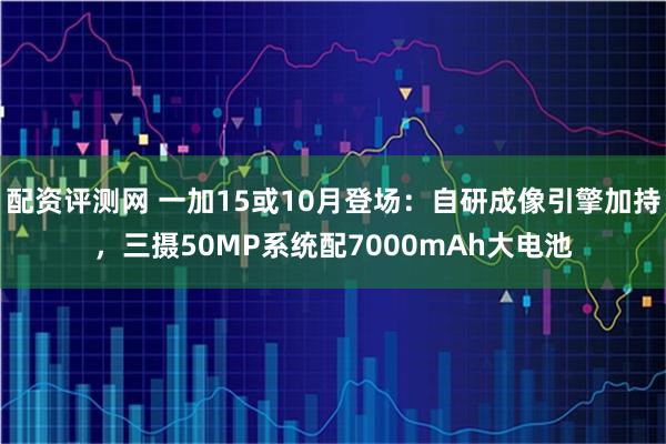 配资评测网 一加15或10月登场：自研成像引擎加持，三摄50MP系统配7000mAh大电池