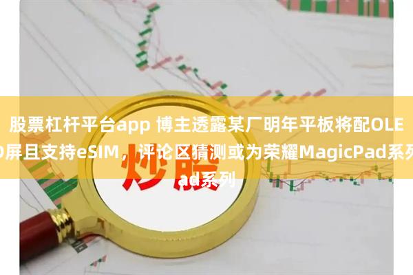 股票杠杆平台app 博主透露某厂明年平板将配OLED屏且支持eSIM，评论区猜测或为荣耀MagicPad系列
