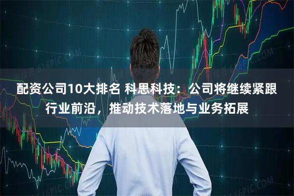 配资公司10大排名 科思科技：公司将继续紧跟行业前沿，推动技术落地与业务拓展
