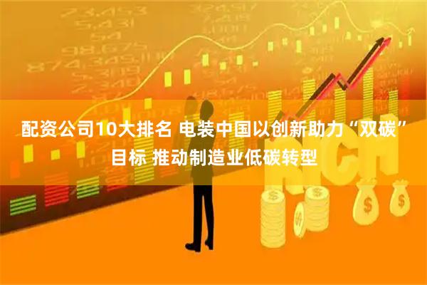 配资公司10大排名 电装中国以创新助力“双碳”目标 推动制造业低碳转型