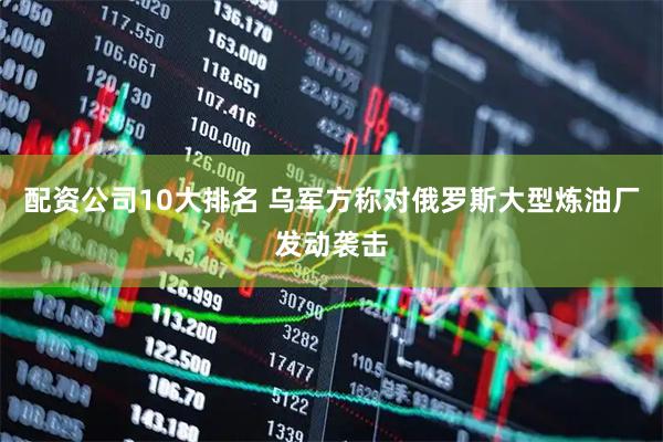 配资公司10大排名 乌军方称对俄罗斯大型炼油厂发动袭击