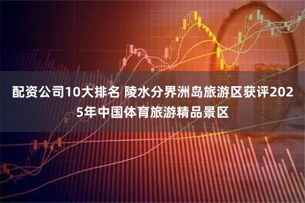 配资公司10大排名 陵水分界洲岛旅游区获评2025年中国体育旅游精品景区