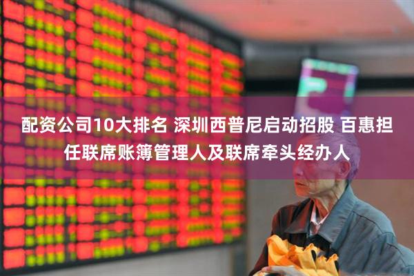 配资公司10大排名 深圳西普尼启动招股 百惠担任联席账簿管理人及联席牵头经办人