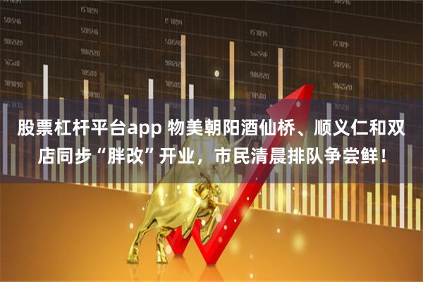股票杠杆平台app 物美朝阳酒仙桥、顺义仁和双店同步“胖改”开业，市民清晨排队争尝鲜！