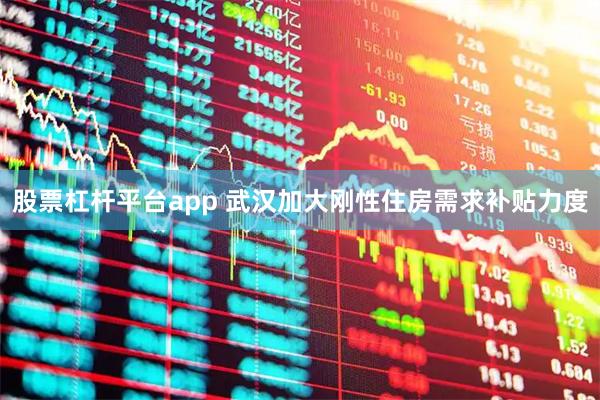 股票杠杆平台app 武汉加大刚性住房需求补贴力度