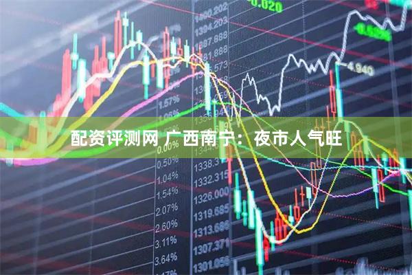 配资评测网 广西南宁：夜市人气旺