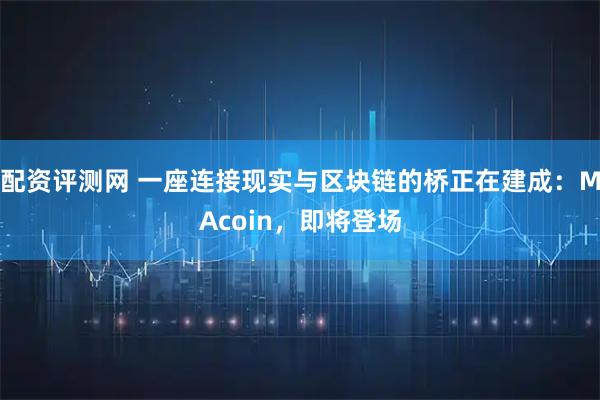 配资评测网 一座连接现实与区块链的桥正在建成：MAcoin，即将登场