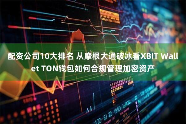 配资公司10大排名 从摩根大通破冰看XBIT Wallet TON钱包如何合规管理加密资产