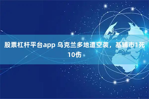 股票杠杆平台app 乌克兰多地遭空袭，基辅市1死10伤