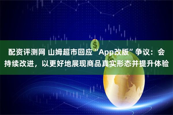 配资评测网 山姆超市回应“App改版”争议:会持续改进,以更好地展现商品真实形态并提升体验