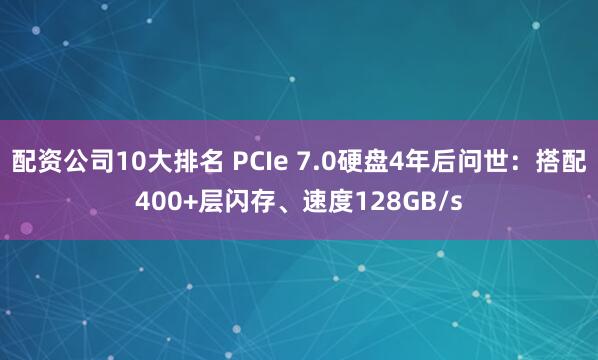 配资公司10大排名 PCIe 7.0硬盘4年后问世:搭配400+层闪存、速度128GB/s